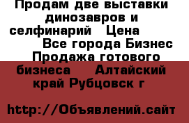 Продам две выставки динозавров и селфинарий › Цена ­ 7 000 000 - Все города Бизнес » Продажа готового бизнеса   . Алтайский край,Рубцовск г.